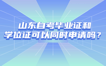 山东自考毕业证和学位证可以同时申请吗?