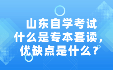 山东自学考试什么是专本套读，优缺点是什么?