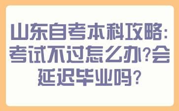 山东自考本科攻略：考试不过怎么办？会延迟毕业吗？