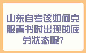 山东自考该如何克服看书时出现的疲劳状态呢？