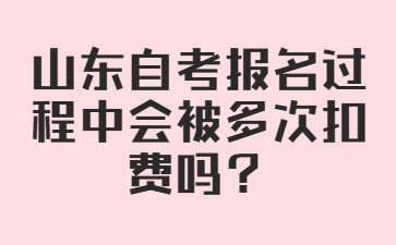 山东自考报名过程中会被多次扣费吗?