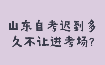 山东自考迟到多久不让进考场?