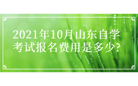 2021年10月山东自学考试报名费用是多少?