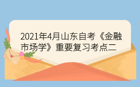 2021年4月山东自考《金融市场学》重要复习考点二