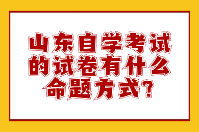 山东自学考试的试卷有什么命题方式?