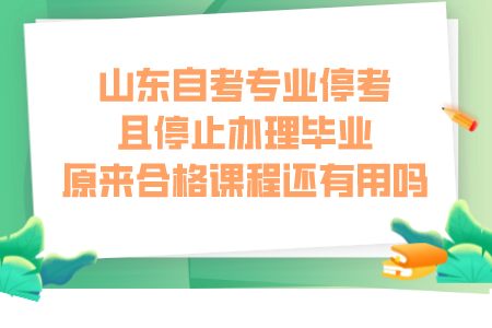 山东自考专业停考且停止办理毕业，原来合格课程还有用吗