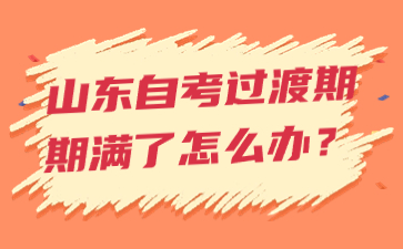 山东自考过渡期期满了怎么办?