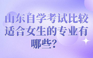 山东自学考试比较适合女生的专业有哪些?