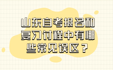 山东自考报名和复习过程中有哪些常见误区?