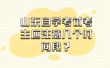 山东自学考试考生应注意几个时间段?