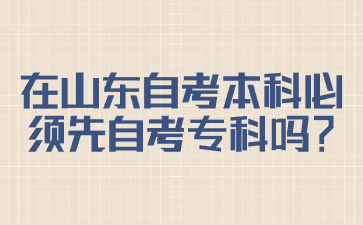 在山东自考本科必须先自考专科吗?