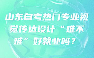 山东自考热门专业视觉传达设计“难不难”好就业吗?