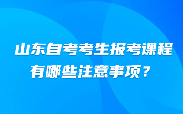 山东自考考生报考课程有哪些注意事项?