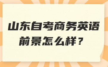 山东自考商务英语前景怎么样?