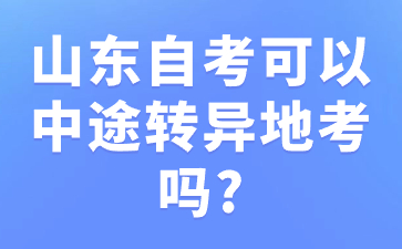 山东自考可以中途转异地考吗?