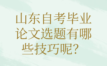 山东自考毕业论文选题有哪些技巧呢?