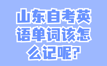 山东自考英语单词该怎么记呢?