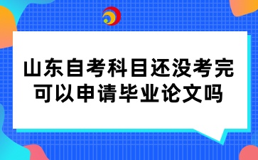 山东自考科目还没考完可以申请毕业论文吗