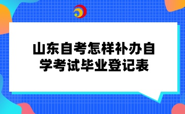 山东自考怎样补办自学考试毕业登记表