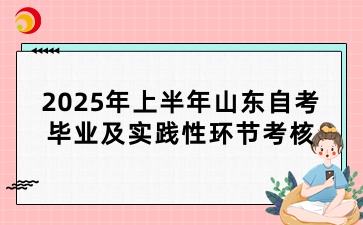 2025年上半年山东自考毕业及实践性环节考核报名安排