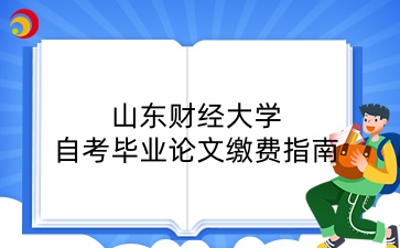 2025年上半年山东财经大学自考毕业论文缴费指南