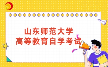 山东师范大学2025年上半年自考强化实践能力培养考核、毕业及实践环节考核工作安排